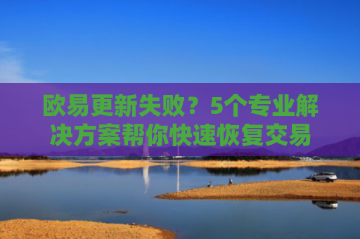 欧易更新失败？5个专业解决方案帮你快速恢复交易