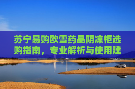 苏宁易购欧雪药品阴凉柜选购指南，专业解析与使用建议