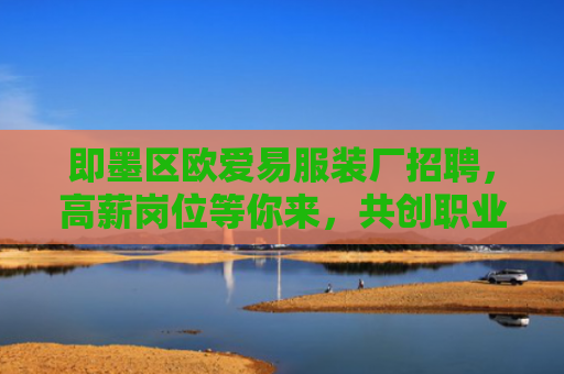 即墨区欧爱易服装厂招聘，高薪岗位等你来，共创职业新未来！