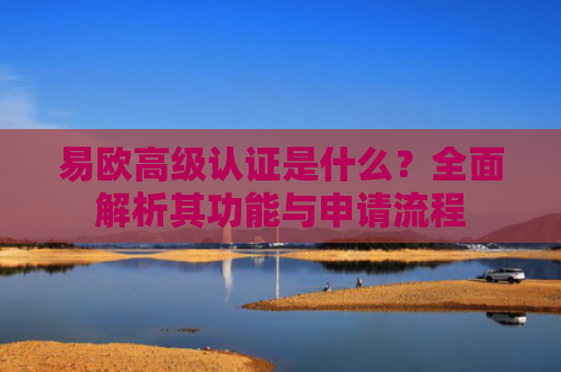 易欧高级认证是什么？全面解析其功能与申请流程