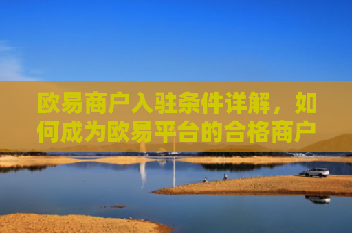 欧易商户入驻条件详解，如何成为欧易平台的合格商户？