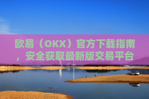 欧易（OKX）官方下载指南，安全获取最新版交易平台