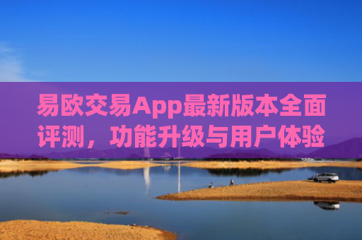 易欧交易App最新版本全面评测，功能升级与用户体验优化