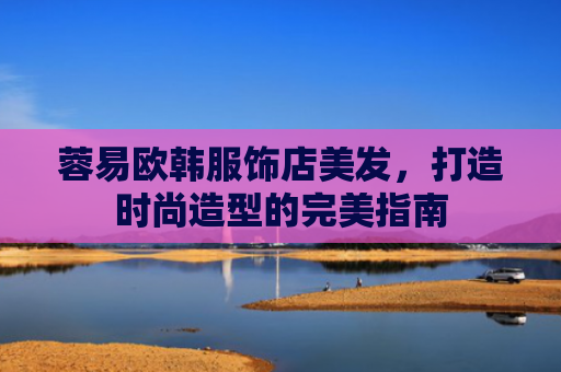 蓉易欧韩服饰店美发，打造时尚造型的完美指南