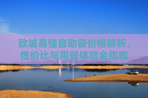 欧城易佳自助餐价格解析，性价比与用餐体验全指南