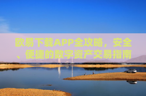 欧易下载APP全攻略，安全、便捷的数字资产交易指南