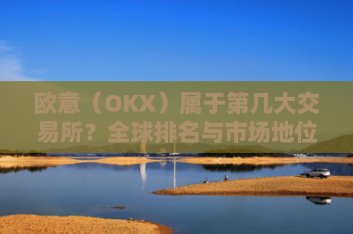 欧意（OKX）属于第几大交易所？全球排名与市场地位分析