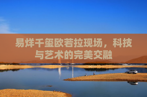 易烊千玺欧若拉现场，科技与艺术的完美交融