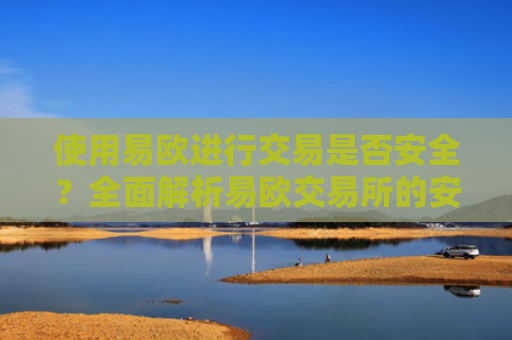 使用易欧进行交易是否安全？全面解析易欧交易所的安全性