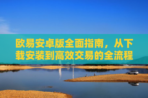 欧易安卓版全面指南，从下载安装到高效交易的全流程解析