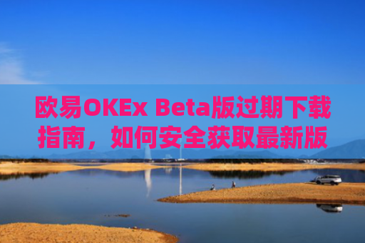 欧易OKEx Beta版过期下载指南，如何安全获取最新版本