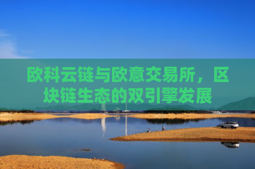 欧科云链与欧意交易所，区块链生态的双引擎发展