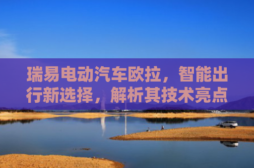 瑞易电动汽车欧拉，智能出行新选择，解析其技术亮点与市场竞争力