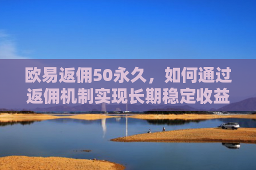 欧易返佣50永久，如何通过返佣机制实现长期稳定收益？