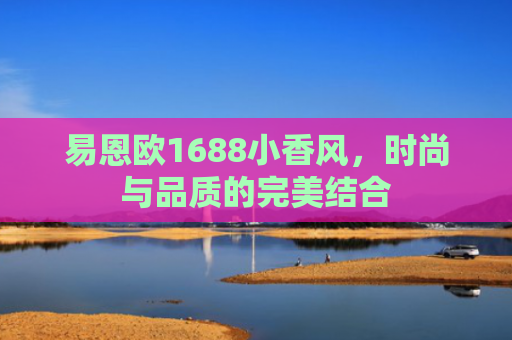 易恩欧1688小香风，时尚与品质的完美结合
