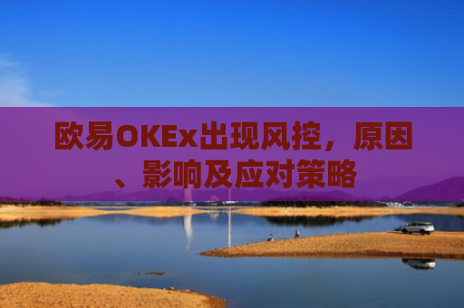 欧易OKEx出现风控，原因、影响及应对策略