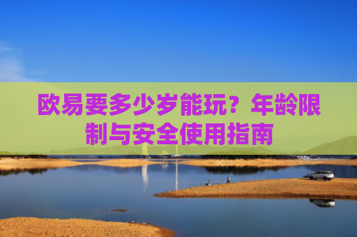 欧易要多少岁能玩？年龄限制与安全使用指南
