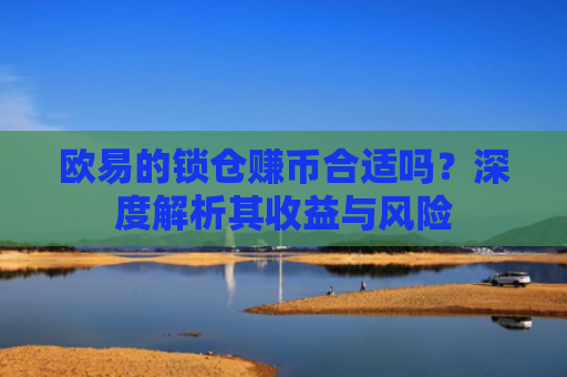 欧易的锁仓赚币合适吗？深度解析其收益与风险