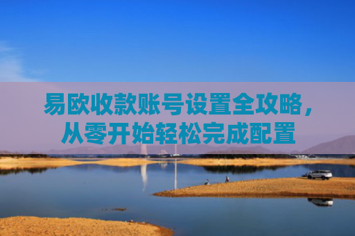 易欧收款账号设置全攻略，从零开始轻松完成配置