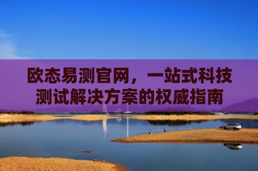 欧态易测官网，一站式科技测试解决方案的权威指南