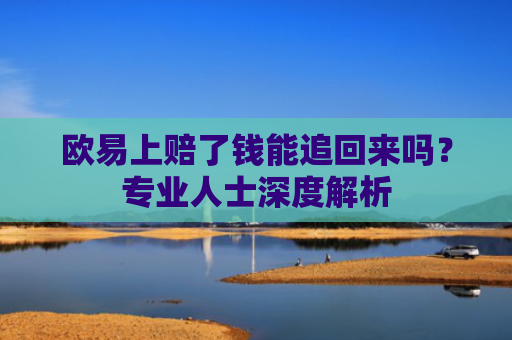 欧易上赔了钱能追回来吗？专业人士深度解析