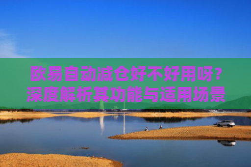 欧易自动减仓好不好用呀？深度解析其功能与适用场景