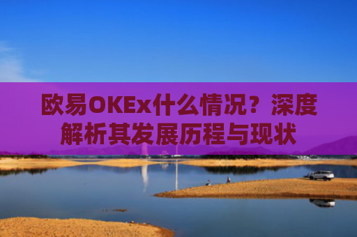 欧易OKEx什么情况？深度解析其发展历程与现状