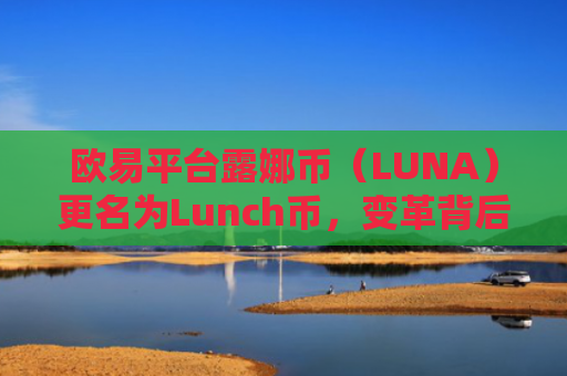 欧易平台露娜币（LUNA）更名为Lunch币，变革背后的原因与影响分析
