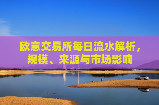 欧意交易所每日流水解析，规模、来源与市场影响