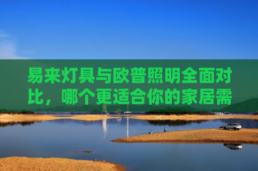 易来灯具与欧普照明全面对比，哪个更适合你的家居需求？