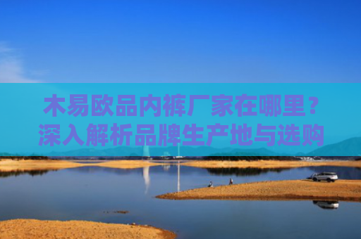 木易欧品内裤厂家在哪里？深入解析品牌生产地与选购指南
