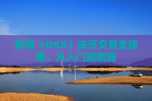 欧易（OKX）法币交易全指南，从入门到精通