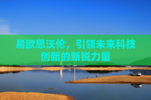 易欧思沃伦，引领未来科技创新的新锐力量-第1张图片-大猪科技网