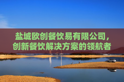 盐城欧创餐饮易有限公司，创新餐饮解决方案的领航者-第1张图片-大猪科技网