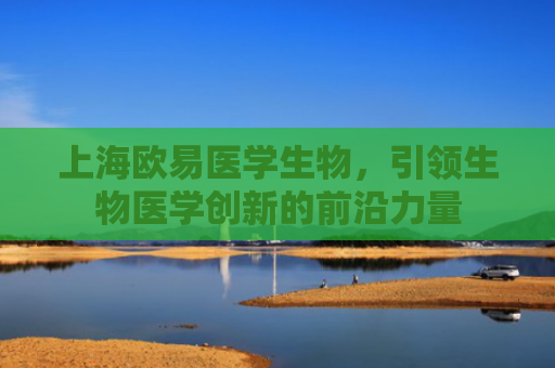 上海欧易医学生物，引领生物医学创新的前沿力量-第1张图片-大猪科技网
