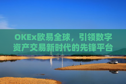 OKEx欧易全球，引领数字资产交易新时代的先锋平台