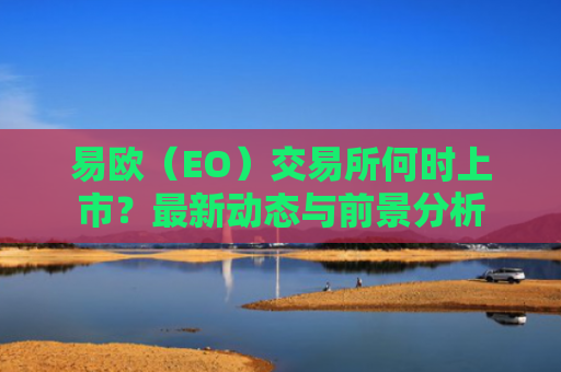 易欧（EO）交易所何时上市？最新动态与前景分析