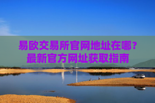 易欧交易所官网地址在哪？最新官方网址获取指南