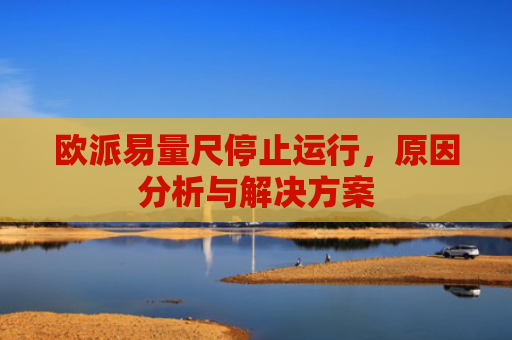 欧派易量尺停止运行，原因分析与解决方案