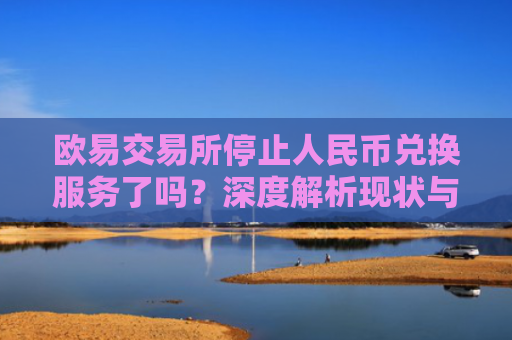 欧易交易所停止人民币兑换服务了吗？深度解析现状与替代方案