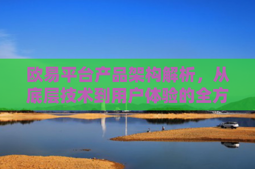 欧易平台产品架构解析，从底层技术到用户体验的全方位设计