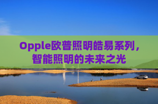 Opple欧普照明皓易系列，智能照明的未来之光