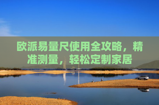 欧派易量尺使用全攻略，精准测量，轻松定制家居-第1张图片-大猪科技网
