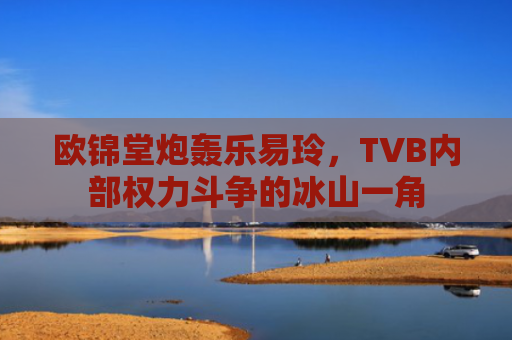 欧锦堂炮轰乐易玲，TVB内部权力斗争的冰山一角
