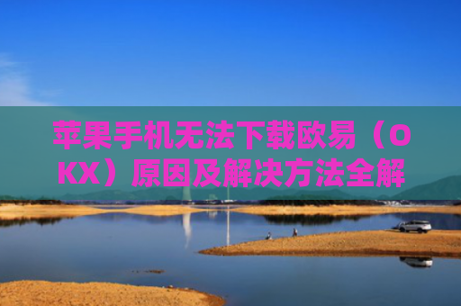苹果手机无法下载欧易（OKX）原因及解决方法全解析