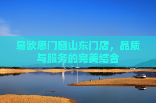 易欧思门窗山东门店，品质与服务的完美结合