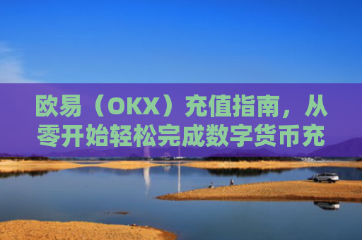 欧易（OKX）充值指南，从零开始轻松完成数字货币充值