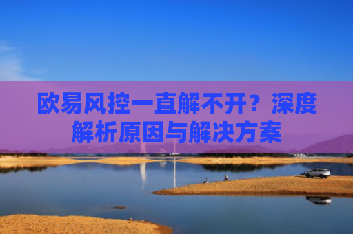 欧易风控一直解不开？深度解析原因与解决方案