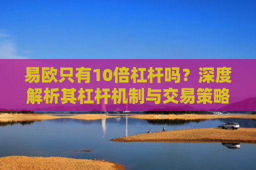 易欧只有10倍杠杆吗？深度解析其杠杆机制与交易策略