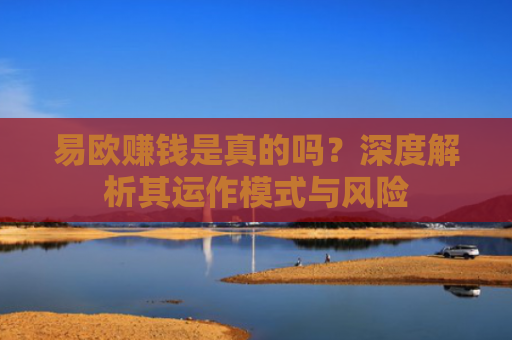 易欧赚钱是真的吗？深度解析其运作模式与风险